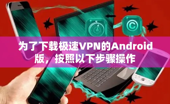 为了下载极速VPN的Android版,按照以下步骤操作 为了下载极速VPN的Android版,按照以下步骤操作