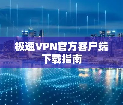 极速VPN官方客户端下载指南 极速VPN官方客户端下载指南