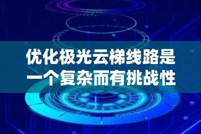 优化极光云梯线路是一个复杂而有挑战性的任务,需要系统地规划和实施。以下是一个可能的优化步骤和建议 优化极光云梯线路是一个复杂而有挑战性的任务,需要系统地规划和实施。以下是一个可能的优化步骤和建议