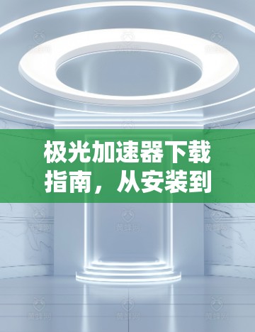 极光加速器下载指南,从安装到配置全解析