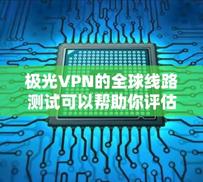 极光VPN的全球线路测试可以帮助你评估VPN服务的速度和稳定性。以下是一些方法和工具,供你测试极光VPN的全球线路速度