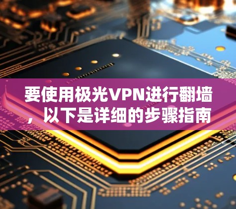 要使用极光VPN进行翻墙,以下是详细的步骤指南
