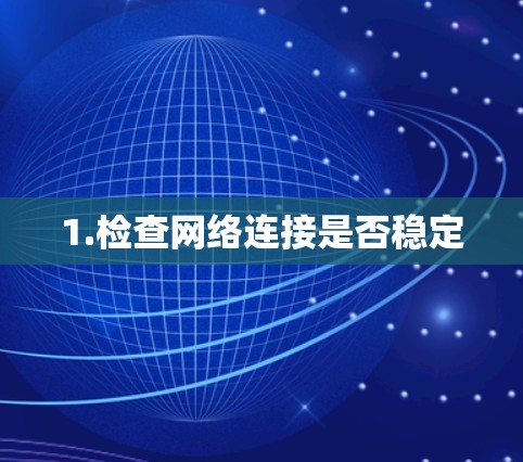 1.检查网络连接是否稳定 1.检查网络连接是否稳定