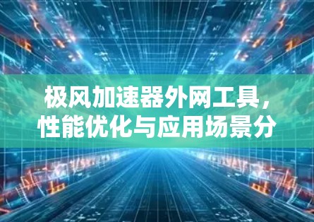 极风加速器外网工具,性能优化与应用场景分析 极风加速器外网工具,性能优化与应用场景分析