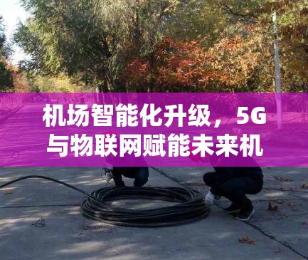 机场智能化升级，5G与物联网赋能未来机场