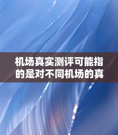 机场真实测评可能指的是对不同机场的真实评价或评测,通常包括服务质量、设施、舒适度、安全性等多个方面。以下是一些常见的机场真实测评内容 机场真实测评可能指的是对不同机场的真实评价或评测,通常包括服务质量、设施、舒适度、安全性等多个方面。以下是一些常见的机场真实测评内容