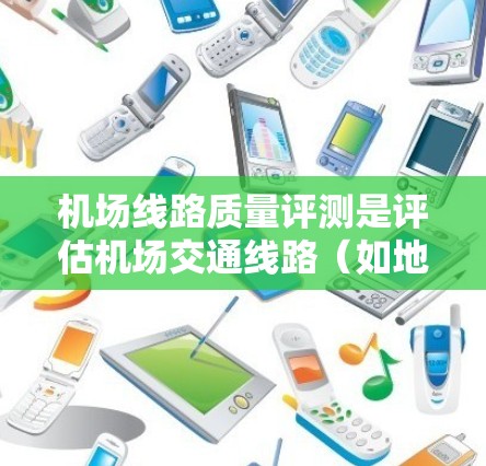 机场线路质量评测是评估机场交通线路(如地铁、轻轨、公交等)运行质量、服务水平和乘客满意度的重要工具。以下是一些关键的评测维度和步骤,供参考