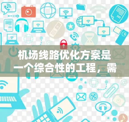 机场线路优化方案是一个综合性的工程,需要从多个维度进行规划和设计,以提升旅客出行效率、舒适度和环保性。以下是一个结构化的优化方案 机场线路优化方案是一个综合性的工程,需要从多个维度进行规划和设计,以提升旅客出行效率、舒适度和环保性。以下是一个结构化的优化方案