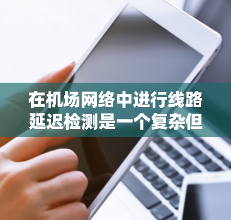 在机场网络中进行线路延迟检测是一个复杂但关键的任务，需要系统地应用多种方法和工具来确保网络的稳定运行。以下是对该问题的分步解决方案
