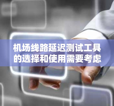 机场线路延迟测试工具的选择和使用需要考虑多个因素,包括监控的范围、复杂度以及工具的可靠性。以下是一些可能的工具和方法